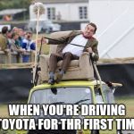 Toyota... | WHEN YOU'RE DRIVING TOYOTA FOR THR FIRST TIME | image tagged in mr bean on the car,toyota,funny meme | made w/ Imgflip meme maker
