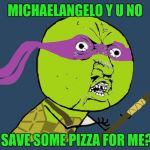 Thanks to Supercowgirl for the template.. | MICHAELANGELO Y U NO; SAVE SOME PIZZA FOR ME? | image tagged in y u no donatello,memes,teenage mutant ninja turtles,pizza,supercowgirl | made w/ Imgflip meme maker