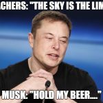Or hold my blunt | TEACHERS: "THE SKY IS THE LIMIT"; MUSK: "HOLD MY BEER...." | image tagged in elon musk responding | made w/ Imgflip meme maker