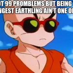 Dragon Ball Z Krillin Swag | I GOT 99 PROMBLEMS BUT BEING THE STRONGEST EARTHLING AIN'T ONE OF THEM | image tagged in dragon ball z krillin swag | made w/ Imgflip meme maker
