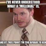 LIKE SERIOUSLY! WHAT DO YOU MEAN!? | I'VE NEVER UNDERSTOOD WHAT A "MILLENIAL" IS, AND AT THIS POINT I'M TOO AFRAID TO ASK. | image tagged in i'm too afraid to ask | made w/ Imgflip meme maker