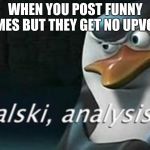 Analysis | WHEN YOU POST FUNNY MEMES BUT THEY GET NO UPVOTES | image tagged in analysis | made w/ Imgflip meme maker