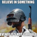 pubg | BELIEVE IN SOMETHING; EVEN IF IT'S HOT GARBAGE | image tagged in pubg | made w/ Imgflip meme maker