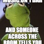 My face | WHEN YOUR MUSIC ON 1 BAR; AND SOMEONE ACROSS THE ROOM TELLS YOU TO TURN IT DOWN | image tagged in kermit music,kermit the frog,kermit the frog meme | made w/ Imgflip meme maker