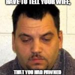 Trailer Park | THAT LOOK WHEN YOU HAVE TO TELL YOUR WIFE, THAT YOU HAD PAWNED THE WEDDING RING FOR CRACK | image tagged in trailer park | made w/ Imgflip meme maker