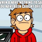 Speechless Tord | WHEN U HAVE NOTHING TO SAY AND YOU HAVE BEEN CAUGHT OFF GUARD | image tagged in oof to tord,tord,funny,eddsworld,memes | made w/ Imgflip meme maker