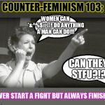 later, in our ongoing series exploring counter-feminism... | COUNTER-FEMINISM 103;; WOMEN CAN *&^%$#@! DO ANYTHING A MAN CAN DO!!! CAN THEY STFU?!? NEVER START A FIGHT BUT ALWAYS FINISH IT | image tagged in feminist reeee | made w/ Imgflip meme maker