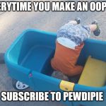 EveryTime You Make An OOPSIE SUBSCRIBE TO PEWDIEPIE | EVERYTIME YOU MAKE AN OOPSIE; SUBSCRIBE TO PEWDIPIE | image tagged in oopsie baby | made w/ Imgflip meme maker