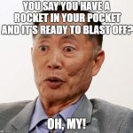 george takei oh my | YOU SAY YOU HAVE A ROCKET IN YOUR POCKET AND IT'S READY TO BLAST OFF? OH, MY! | image tagged in george takei oh my | made w/ Imgflip meme maker