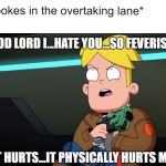 I hate you so feverishly it hurts | *slowpokes in the overtaking lane*; Me: | image tagged in i hate you so feverishly it hurts | made w/ Imgflip meme maker