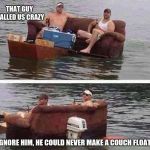Never look down on someone with skills you do not possess | THAT GUY CALLED US CRAZY; IGNORE HIM, HE COULD NEVER MAKE A COUCH FLOAT | image tagged in redneck boat,skills,rednecks are smarter than you | made w/ Imgflip meme maker