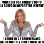 they did what they had to work with | WHAT DID OUR PARENTS DO TO KILL BOREDOM BEFORE THE INTERNET? I ASKED MY 28 BROTHERS AND SISTERS AND THEY DIDN'T KNOW EITHER | image tagged in oh well,before the internet | made w/ Imgflip meme maker