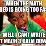 kid writing fast | *WHEN THE MATH VIDEO IS GOING TOO FAST*; "WELL I CANT WRITE AT MACH 3 CALM DOWN | image tagged in kid writing fast | made w/ Imgflip meme maker