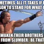 Conan The Barbarian | SOMETIMES, ALL IT TAKES IF FOR ONE PERSON TO STAND FOR WHAT IS RIGHT... TO AWAKEN THEIR BROTHERS AND SISTERS FROM SLUMBER.  BE THAT PERSON. | image tagged in conan the barbarian | made w/ Imgflip meme maker