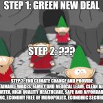 south park underwear gnomes profit | STEP 1: GREEN NEW DEAL; STEP 2: ??? STEP 3: END CLIMATE CHANGE AND PROVIDE SUSTAINABLE WAGES, FAMILY AND MEDICAL LEAVE, CLEAN AIR AND WATER, HIGH QUALITY HEALTHCARE, SAFE AND AFFORDABLE HOUSING, ECONOMY FREE OF MONOPOLIES, ECONOMIC SECURITY, ETC. | image tagged in south park underwear gnomes profit | made w/ Imgflip meme maker
