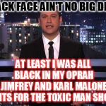 Jimmy Kimmel will have you rolling with laughter if you watch the youtube clips! | BLACK FACE AIN'T NO BIG DEAL. AT LEAST I WAS ALL BLACK IN MY OPRAH JIMFREY AND KARL MALONE SKITS FOR THE TOXIC MAN SHOW. | image tagged in jimmy kimmel | made w/ Imgflip meme maker