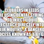 War on Drugs | CLUBBERS IN LEEDS ARE USING DENTAL SYRINGES TO INJECT LIQUID ECSTACY DIRECTLY INTO THEIR MOUTHS.

A DANGEROUS PROCESS KNOWN AS 'E BY GUM' | image tagged in war on drugs | made w/ Imgflip meme maker