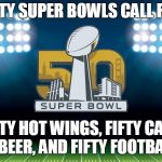 Super Bowl: Buffalo Wild Wings Edition | FIFTY SUPER BOWLS CALL FOR; FIFTY HOT WINGS, FIFTY CANS OF BEER, AND FIFTY FOOTBALLS | image tagged in super bowl 50,buffalo wild wings,sports | made w/ Imgflip meme maker