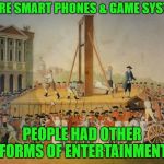 That's just how we rolled... | BEFORE SMART PHONES & GAME SYSTEMS; PEOPLE HAD OTHER FORMS OF ENTERTAINMENT | image tagged in are you not entertained,cell phone,video games,beheadings are fun | made w/ Imgflip meme maker