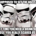 Stormtroopers | YOU WERE SUPPOSED TO SET THE NOZZLE TO “MIST”; NEXT TIME YOU NEED A DRINK, DON’T USE THE HOSE. YOU REALLY SCARED US THAT TIME. | image tagged in stormtroopers | made w/ Imgflip meme maker