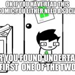 Homestuck | OK
IF YOU HAVE READ THIS WEBCOMIC,YOU EITHER NEED A SOCIAL LIFE; OR
YOU FOUND UNDERTALE FIRST 
ONE OF THE TWO | image tagged in homestuck | made w/ Imgflip meme maker