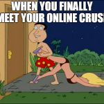 family guy quagmire | WHEN YOU FINALLY MEET YOUR ONLINE CRUSH | image tagged in family guy quagmire | made w/ Imgflip meme maker