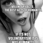 Assuming position | VOLUNTARY ACTS .  THE BEST ACTS OF HUMANITY. IF ITS NOT VOLUNTARYISM IT IS NOT HUMANITY. IT IS INHUMANITY. | image tagged in assuming position | made w/ Imgflip meme maker
