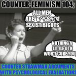 before, on our ongoing counter-feminism series... | COUNTER-FEMINISM 104;; ALL MEN ARE *&^%$#@! SEXIST BIGOTS; NOTHING A LITTLE OTK WON'T CURE YOU OF; COUNTER STRAWMAN ARGUMENTS WITH PSYCHOLOGICAL EVALUATIONS | image tagged in feminist reeee | made w/ Imgflip meme maker