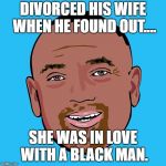 Jesse Lee Peterson | DIVORCED HIS WIFE WHEN HE FOUND OUT.... SHE WAS IN LOVE WITH A BLACK MAN. | image tagged in jesse lee peterson,black people,successful black man,funny memes | made w/ Imgflip meme maker