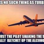Aviation's dark secret ;-)   | THERE IS NO SUCH THING AS TURBULENCE; IT'S JUST THE PILOT SHAKING THE STICK   TO REALLY  RATCHET UP THE ALCOHOL SALES | image tagged in airplane taking off,alcohol | made w/ Imgflip meme maker
