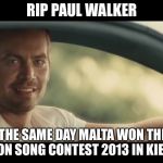 R.I.P Paul Walker | RIP PAUL WALKER; HE DIED THE SAME DAY MALTA WON THE JUNIOR EUROVISION SONG CONTEST 2013 IN KIEV,UKRAINE | image tagged in paul walker,memes,rip,maltese,junior eurovision,ukraine | made w/ Imgflip meme maker