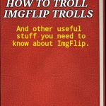 Here's a new template, 'made' by me. Obviously... | HOW TO TROLL IMGFLIP TROLLS; And other useful stuff you need to know about ImgFlip. Written by some random person. | image tagged in a book,imgflip trolls | made w/ Imgflip meme maker