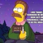 Hate and forgiveness are choices you make.  | LORD THANKS FOR REMINDING ME WHAT THIS BOOK SAYS ABOUT FORGIVENESS, I WAS FIXING TO GO FULL NINJA TURTLE | image tagged in ned flanders and bible,never go full ninja turtle,forgiveness,hate,choices | made w/ Imgflip meme maker