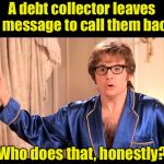 Some people must be calling back, otherwise they wouldn’t keep doing it. | A debt collector leaves a message to call them back; Who does that, honestly? | image tagged in who does that honestly,robo calls,telemarketer | made w/ Imgflip meme maker