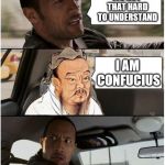 The Rock Driving Confucius- A satyricon template | ITS NOT THAT HARD TO UNDERSTAND; I AM CONFUCIUS | image tagged in the rock driving confucius,claybourne,satyricon,new template,confucius,the rock driving | made w/ Imgflip meme maker