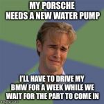 Sad Face Guy | MY PORSCHE NEEDS A NEW WATER PUMP; I’LL HAVE TO DRIVE MY BMW FOR A WEEK WHILE WE WAIT FOR THE PART TO COME IN | image tagged in sad face guy | made w/ Imgflip meme maker