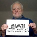 Hide the pain | BEING OLD AND LOVING YOUNG TITTIES HAS LEFT ME BROKEN AND DESTITUTE. | image tagged in memes,bankruptcy,economics,boobs,hide the pain harold,old age | made w/ Imgflip meme maker