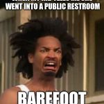 horror | WHEN MY KID TELLS ME SHE WENT INTO A PUBLIC RESTROOM; BAREFOOT | image tagged in horror | made w/ Imgflip meme maker