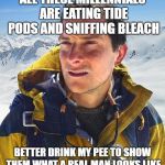 Bear Grylls | ALL THESE MILLENNIALS ARE EATING TIDE PODS AND SNIFFING BLEACH BETTER DRINK MY PEE TO SHOW THEM WHAT A REAL MAN LOOKS LIKE | image tagged in memes,bear grylls | made w/ Imgflip meme maker
