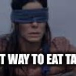 Bird Box | THE BEST WAY TO EAT TACO BELL | image tagged in bird box | made w/ Imgflip meme maker