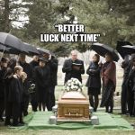 Funeral | “BETTER LUCK NEXT TIME” | image tagged in funeral | made w/ Imgflip meme maker