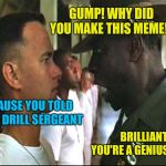Forrest Gump week, a cravenmoordik event, 2/10 - 2/16 | GUMP! WHY DID YOU MAKE THIS MEME!? BECAUSE YOU TOLD ME TO DRILL SERGEANT; BRILLIANT! YOU'RE A GENIUS GUMP! | image tagged in forrest gump army,forrest gump week | made w/ Imgflip meme maker