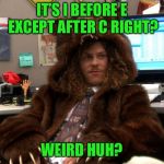 A little Sunday humor | IT’S I BEFORE E EXCEPT AFTER C RIGHT? WEIRD HUH? | image tagged in let's get weird | made w/ Imgflip meme maker