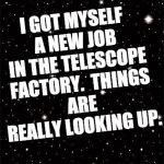 Starry Sky  | I GOT MYSELF A NEW JOB IN THE TELESCOPE FACTORY.

THINGS ARE REALLY LOOKING UP. | image tagged in starry sky | made w/ Imgflip meme maker