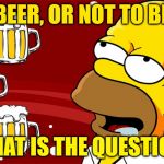 Homer Simpson Drool Beers 3 | TO BEER, OR NOT TO BEER:; THAT IS THE QUESTION | image tagged in homer simpson drool beers 3 | made w/ Imgflip meme maker