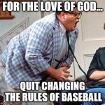 For the love of god | FOR THE LOVE OF GOD... QUIT CHANGING THE RULES OF BASEBALL | image tagged in for the love of god | made w/ Imgflip meme maker