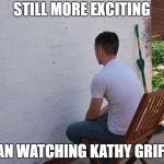 still more exciting than | STILL MORE EXCITING; THAN WATCHING KATHY GRIFFIN | image tagged in still more exciting than | made w/ Imgflip meme maker