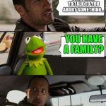 Kermit the stowaway | SON, I HAVE TO TALK TO YOU ABOUT SOMETHING... YOU HAVE A FAMILY? | image tagged in kermit rocks | made w/ Imgflip meme maker