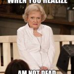 when you realize | AM NOT DEAD | image tagged in when you realize,betty white,meme,memes,funny,dead | made w/ Imgflip meme maker