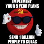 communist ball | IMPLEMENT YOUR 5 YEAR PLANS; SEND 1 BILLION PEOPLE TO GULAG | image tagged in communist ball | made w/ Imgflip meme maker